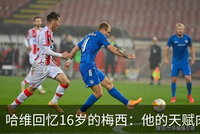 哈维回忆16岁的梅西：他的天赋肉眼可见，一对一能力碾压一切