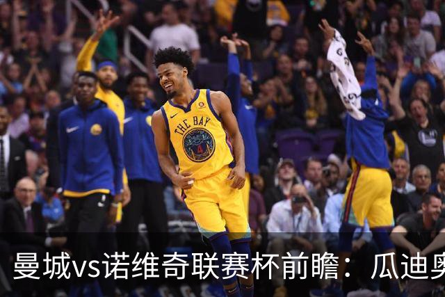 曼城vs诺维奇联赛杯前瞻：瓜迪奥拉轮换策略引关注